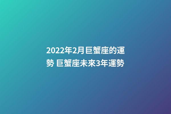 2022年2月巨蟹座的運勢 巨蟹座未來3年運勢-第1張-觀點-玄機派